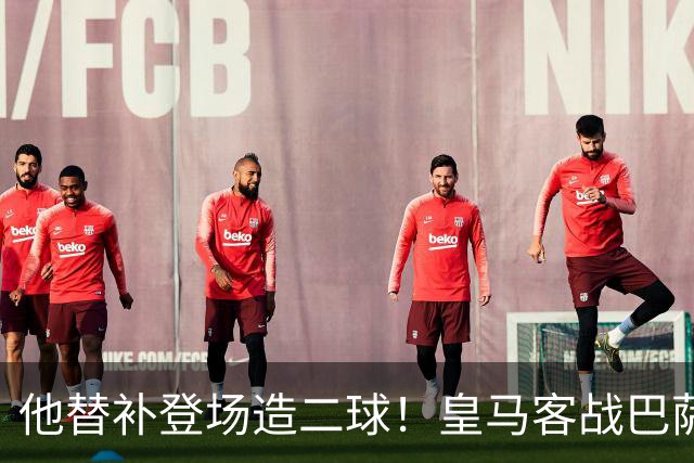 他替补登场造二球！皇马客战巴萨，穆帅正好彻底让他取代小熊首发
