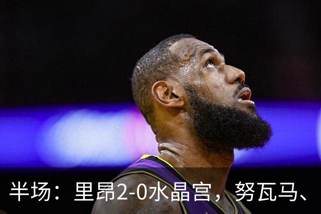 半场：里昂2-0水晶宫，努瓦马、托利索破门