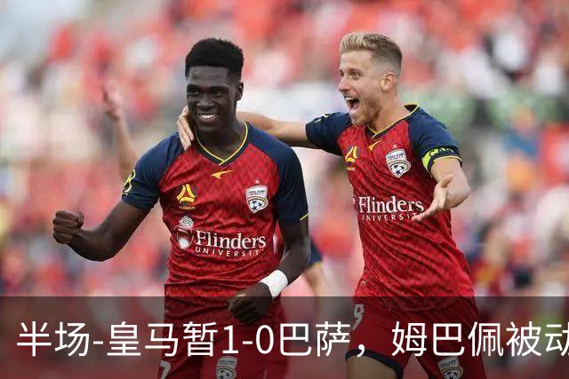半场-皇马暂1-0巴萨，姆巴佩被动破门马丁乌龙助攻亚马尔失单刀