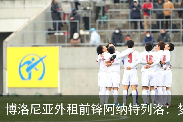博洛尼亚外租前锋阿纳特列洛：梦想加盟那不勒斯；偶像伊瓜因