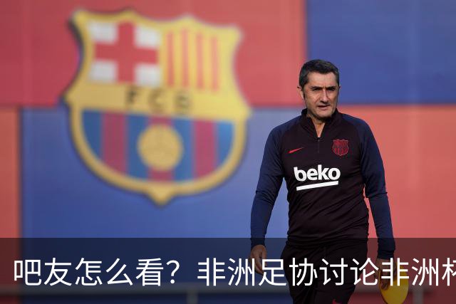 吧友怎么看？非洲足协讨论非洲杯是否改为4年制 大多仍希望2年1届