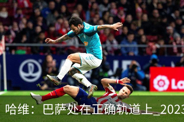 哈维：巴萨处在正确轨道上 2023年奖杯会到来