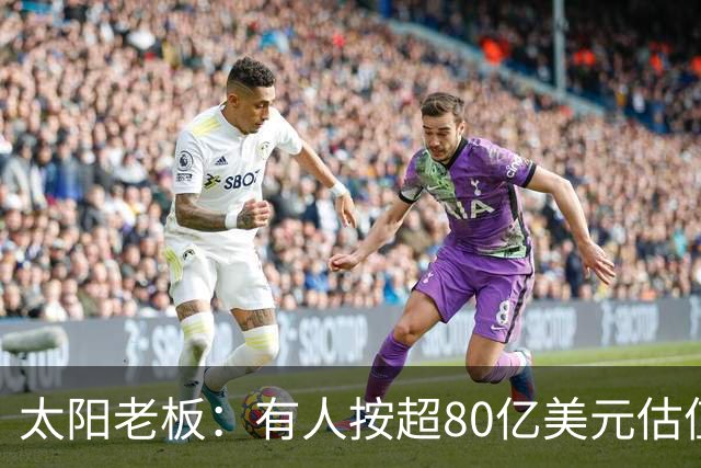 太阳老板：有人按超80亿美元估值求购少量股份 两队现值80-90亿