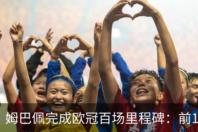 姆巴佩完成欧冠百场里程碑：前100场进球数比肩历史顶级射手