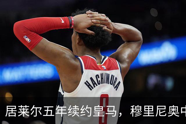 居莱尔五年续约皇马，穆里尼奥中场豪赌隐忧
