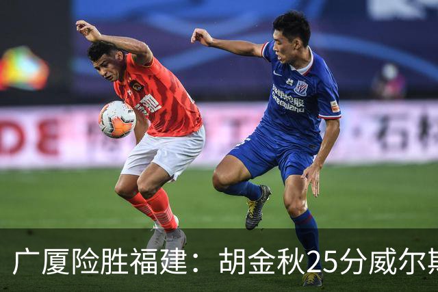 广厦险胜福建：胡金秋25分威尔斯首秀21+8 邹阳25+7+7断
