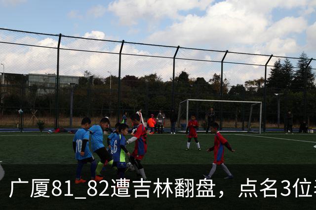 广厦81 82遭吉林翻盘，点名3位表现最差球员，拖累了浙江广厦！