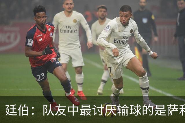 廷伯：队友中最讨厌输球的是萨利巴，若失利他在大巴上一言不发