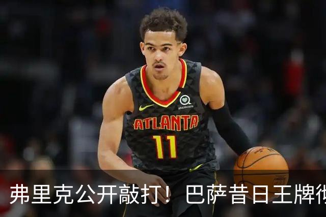 弗里克公开敲打！巴萨昔日王牌彻底崩盘！诺坎普遇大麻烦