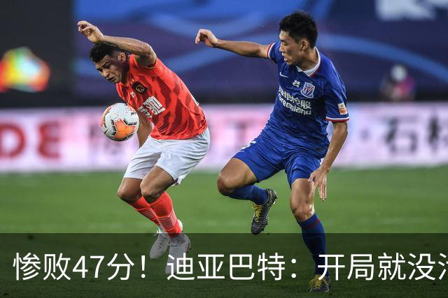 惨败47分！迪亚巴特：开局就没活力，输球是必然