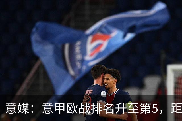 意媒：意甲欧战排名升至第5，距排在第二的西甲仅0.393分