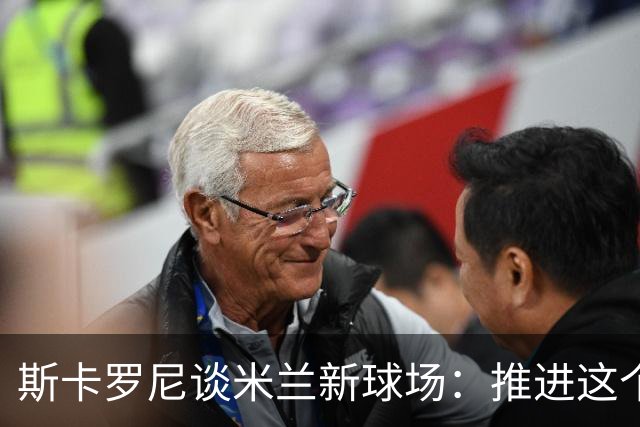 斯卡罗尼谈米兰新球场：推进这个项目令我很满足 对德比战有信心