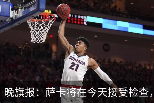 晚旗报：萨卡将在今天接受检查，以确定伤情的严重程度