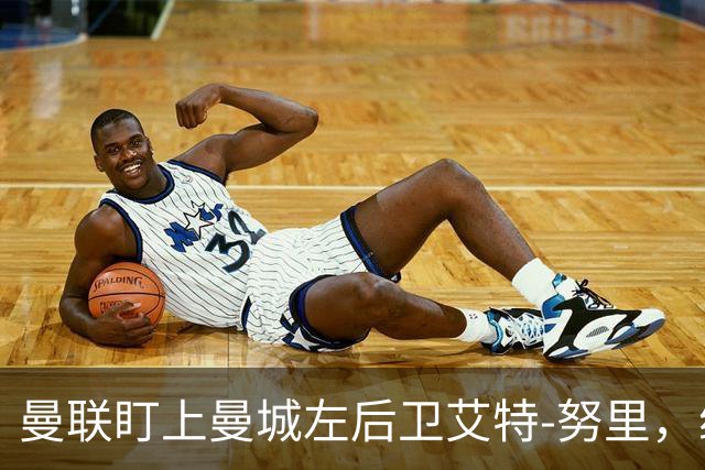曼联盯上曼城左后卫艾特-努里，维亚纳正推动其离队