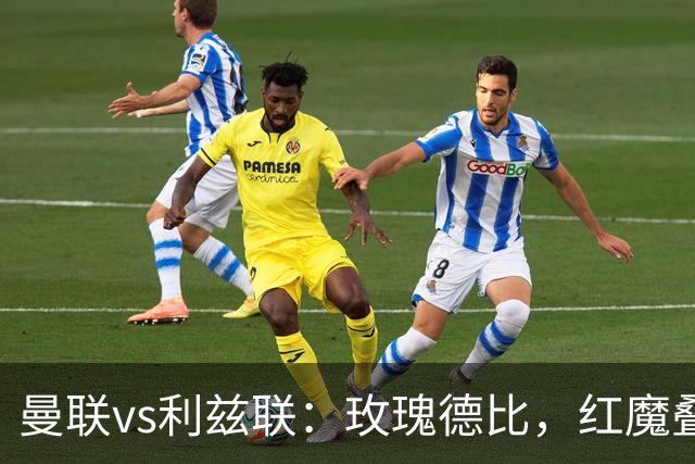 曼联vs利兹联：玫瑰德比，红魔叠3重buff，能否结束5场不胜？