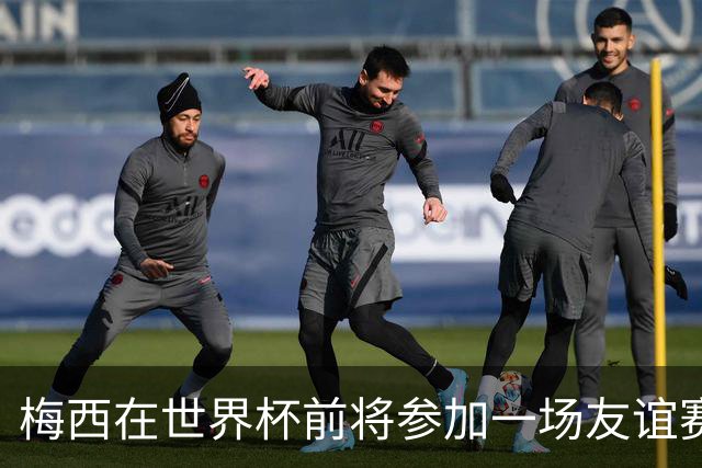 梅西在世界杯前将参加一场友谊赛 小罗穆帅也参加