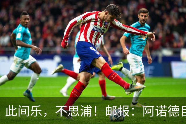 此间乐，不思浦！邮报：阿诺德目前在马德里很开心，暂无转会意向