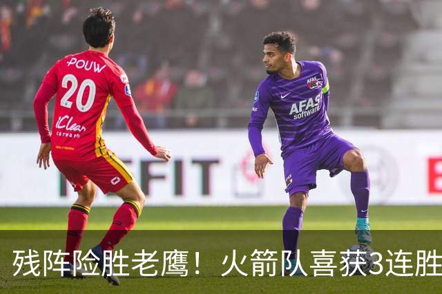 残阵险胜老鹰！火箭队喜获3连胜，3位老将未登场，谢泼德复出立功