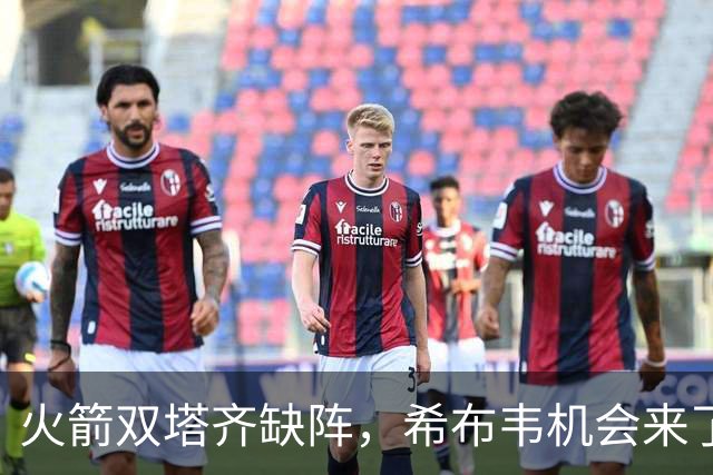 火箭双塔齐缺阵，希布韦机会来了？场均16分钟砍8+6，廉价合同真香