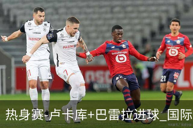 热身赛-卢卡库+巴雷拉进球 国际米兰连追2球2-2平