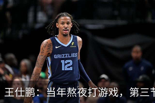王仕鹏：当年熬夜打游戏，第三节发力就能赢