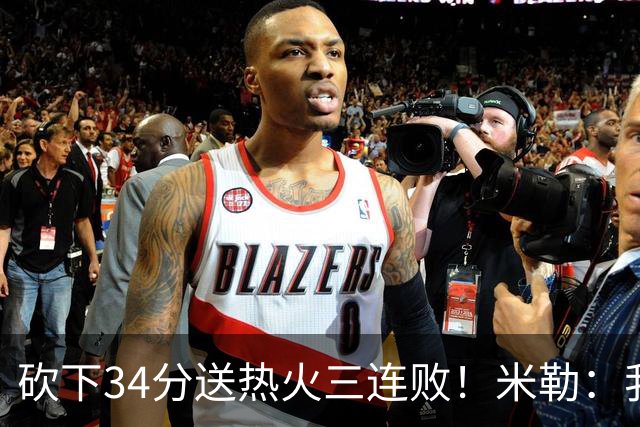 砍下34分送热火三连败！米勒：我每晚都需要去给比赛定下基调