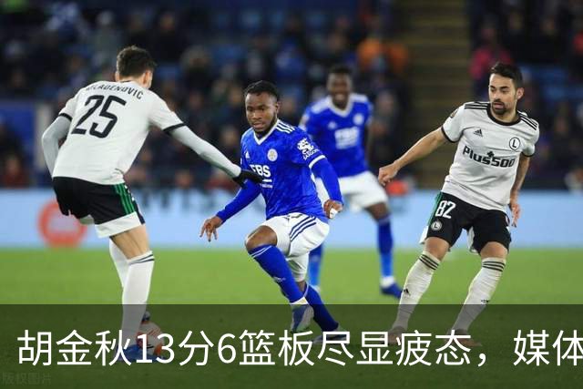 胡金秋13分6篮板尽显疲态，媒体人点出连轴转代价
