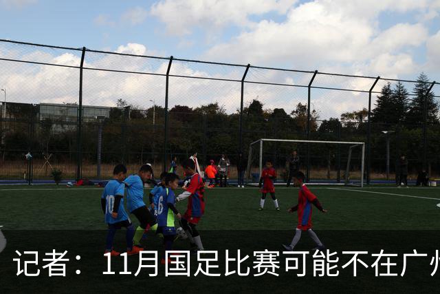 记者：11月国足比赛可能不在广州举办，要改在临近城市