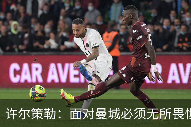 许尔策勒：面对曼城必须无所畏惧，我们有信心和他们抗衡