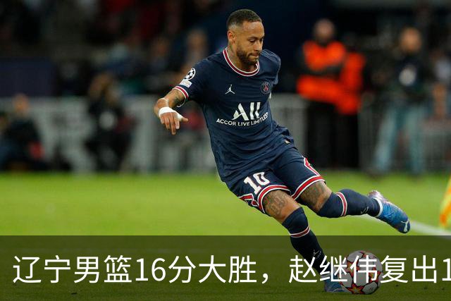 辽宁男篮16分大胜，赵继伟复出16+6，库珀20+7段睿骐15分！
