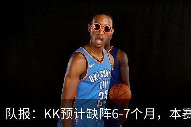 队报：KK预计缺阵6-7个月，本赛季复出希望渺茫