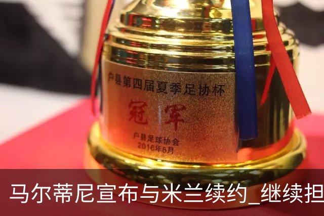 马尔蒂尼宣布与米兰续约 继续担任俱乐部技术总监