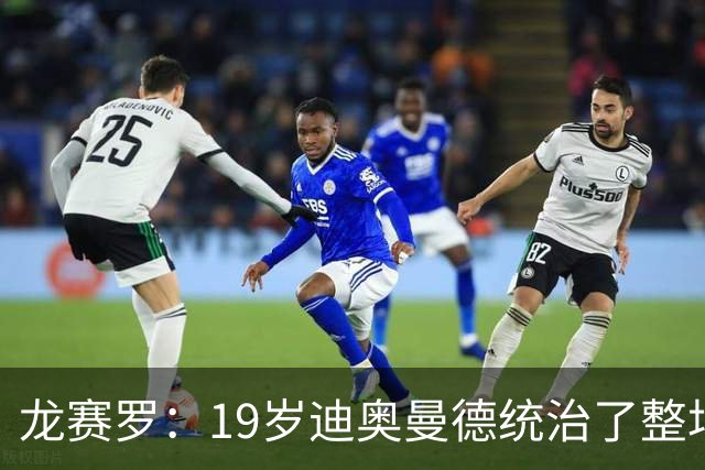 龙赛罗：19岁迪奥曼德统治了整场比赛，国家德比将检验每个人斤两