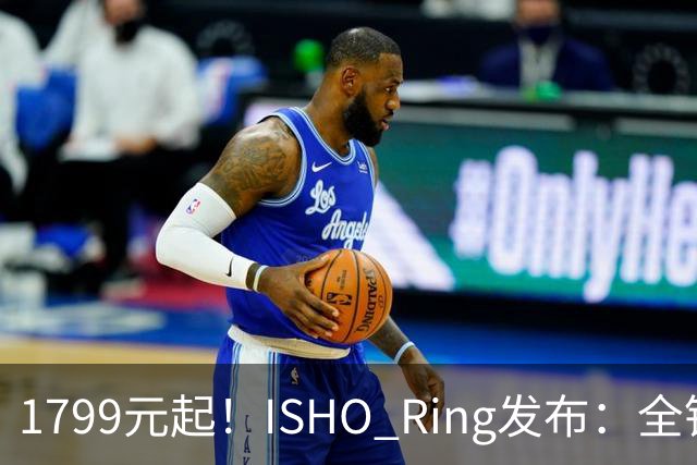 1799元起！ISHO Ring发布：全钛金属机身与百级防水